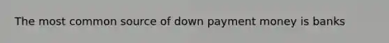 The most common source of down payment money is banks
