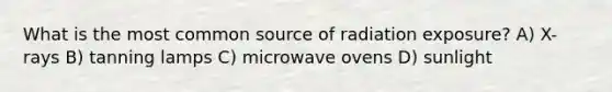 What is the most common source of radiation exposure? A) X-rays B) tanning lamps C) microwave ovens D) sunlight