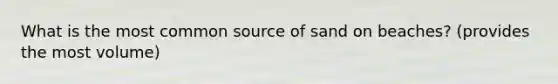 What is the most common source of sand on beaches? (provides the most volume)