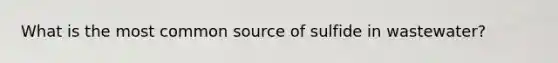 What is the most common source of sulfide in wastewater?