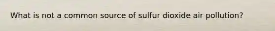 What is not a common source of sulfur dioxide air pollution?