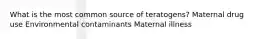 What is the most common source of teratogens? Maternal drug use Environmental contaminants Maternal illness