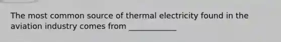 The most common source of thermal electricity found in the aviation industry comes from ____________