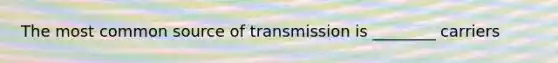 The most common source of transmission is ________ carriers