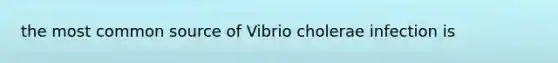 the most common source of Vibrio cholerae infection is