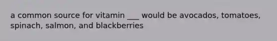 a common source for vitamin ___ would be avocados, tomatoes, spinach, salmon, and blackberries