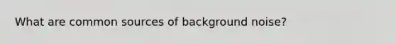 What are common sources of background noise?