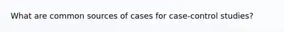 What are common sources of cases for case-control studies?