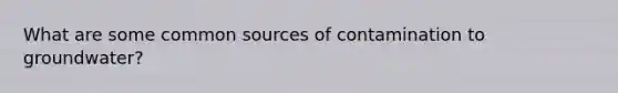 What are some common sources of contamination to groundwater?