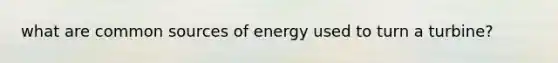 what are common sources of energy used to turn a turbine?