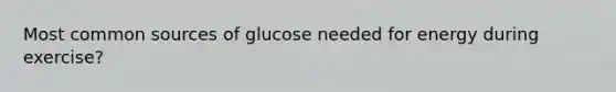 Most common sources of glucose needed for energy during exercise?