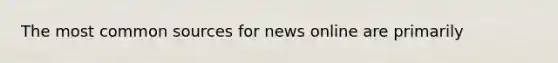 The most common sources for news online are primarily