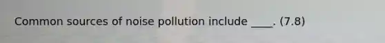 Common sources of noise pollution include ____. (7.8)