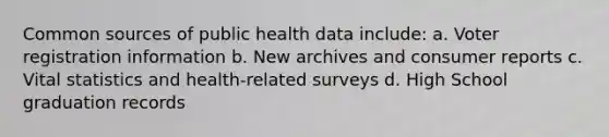 Common sources of public health data include: a. Voter registration information b. New archives and consumer reports c. Vital statistics and health-related surveys d. High School graduation records