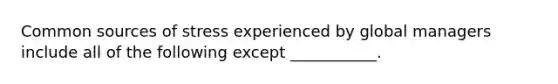 Common sources of stress experienced by global managers include all of the following except ___________.