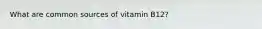 What are common sources of vitamin B12?