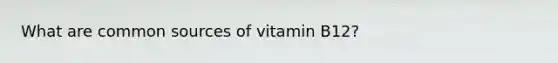 What are common sources of vitamin B12?