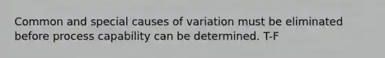 Common and special causes of variation must be eliminated before process capability can be determined. T-F