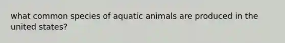 what common species of aquatic animals are produced in the united states?