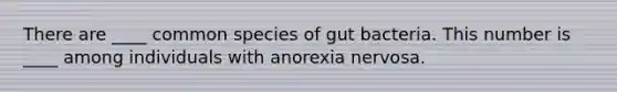 There are ____ common species of gut bacteria. This number is ____ among individuals with anorexia nervosa.