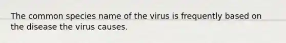 The common species name of the virus is frequently based on the disease the virus causes.