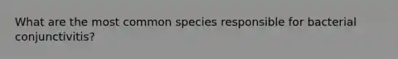 What are the most common species responsible for bacterial conjunctivitis?