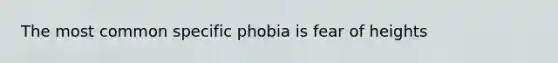 The most common specific phobia is fear of heights