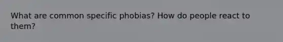 What are common specific phobias? How do people react to them?