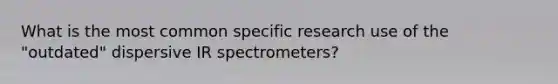 What is the most common specific research use of the "outdated" dispersive IR spectrometers?