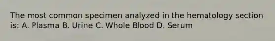 The most common specimen analyzed in the hematology section is: A. Plasma B. Urine C. Whole Blood D. Serum