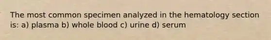 The most common specimen analyzed in the hematology section is: a) plasma b) whole blood c) urine d) serum