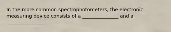 In the more common spectrophotometers, the electronic measuring device consists of a _______________ and a ________________