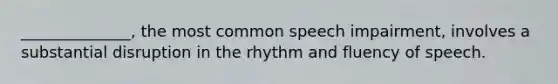 ______________, the most common speech impairment, involves a substantial disruption in the rhythm and fluency of speech.