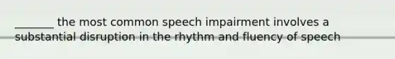 _______ the most common speech impairment involves a substantial disruption in the rhythm and fluency of speech