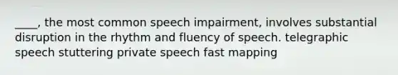 ____, the most common speech impairment, involves substantial disruption in the rhythm and fluency of speech. telegraphic speech stuttering private speech fast mapping