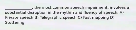 ______________, the most common speech impairment, involves a substantial disruption in the rhythm and fluency of speech. A) Private speech B) Telegraphic speech C) Fast mapping D) Stuttering