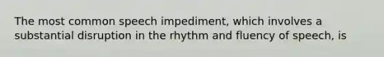 The most common speech impediment, which involves a substantial disruption in the rhythm and fluency of speech, is