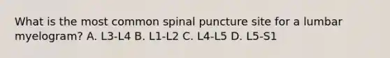 What is the most common spinal puncture site for a lumbar myelogram? A. L3-L4 B. L1-L2 C. L4-L5 D. L5-S1