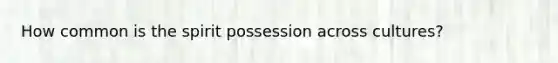 How common is the spirit possession across cultures?