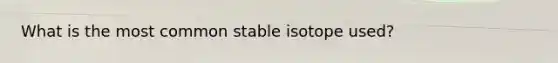 What is the most common stable isotope used?