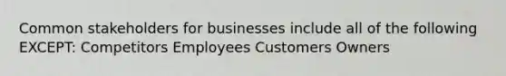 Common stakeholders for businesses include all of the following EXCEPT: Competitors Employees Customers Owners