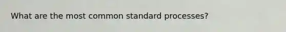 What are the most common standard processes?