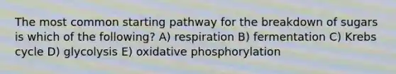 The most common starting pathway for the breakdown of sugars is which of the following? A) respiration B) fermentation C) <a href='https://www.questionai.com/knowledge/kqfW58SNl2-krebs-cycle' class='anchor-knowledge'>krebs cycle</a> D) glycolysis E) <a href='https://www.questionai.com/knowledge/kFazUb9IwO-oxidative-phosphorylation' class='anchor-knowledge'>oxidative phosphorylation</a>