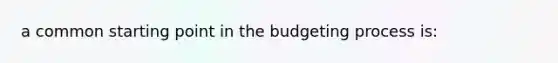 a common starting point in the budgeting process is: