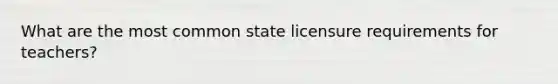 What are the most common state licensure requirements for teachers?