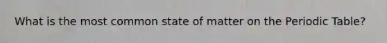 What is the most common state of matter on the Periodic Table?