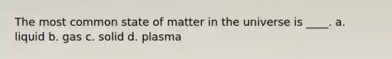 The most common state of matter in the universe is ____. a. liquid b. gas c. solid d. plasma