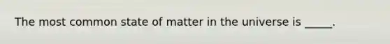 The most common state of matter in the universe is _____.