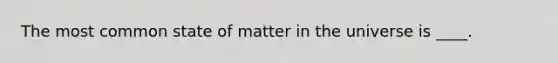 The most common state of matter in the universe is ____.