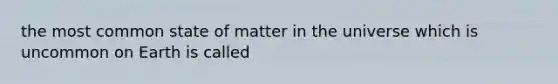 the most common state of matter in the universe which is uncommon on Earth is called